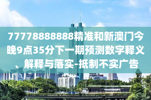 77778888888精準(zhǔn)和新澳門今晚9點35分下一期預(yù)測數(shù)字釋義、解釋與落實-抵制不實廣告