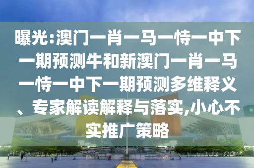 曝光:澳門一肖一馬一恃一中下一期預(yù)測牛和新澳門一肖一馬一恃一中下一期預(yù)測多維釋義、專家解讀解釋與落實,小心不實推廣策略