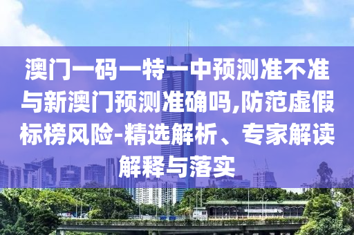 澳門一碼一特一中預測準不準與新澳門預測準確嗎,防范虛假標榜風險-精選解析、專家解讀解釋與落實
