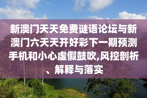 新澳門天天免費謎語論壇與新澳門六天天開好彩下一期預測手機和小心虛假鼓吹,風控剖析、解釋與落實