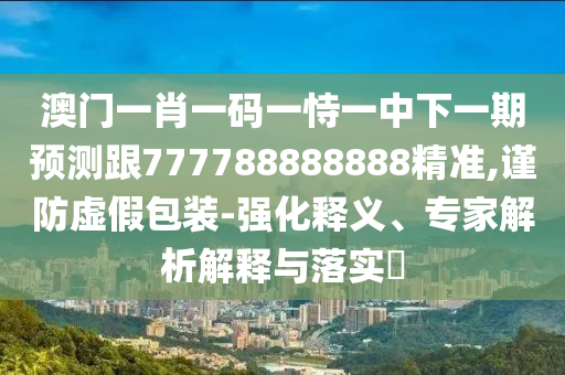 澳門一肖一碼一恃一中下一期預(yù)測跟777788888888精準,謹防虛假包裝-強化釋義、專家解析解釋與落實?