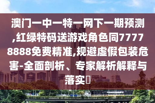 澳門一中一特一網下一期預測,紅綠特碼送游戲角色同77778888免費精準,規避虛假包裝危害-全面剖析、專家解析解釋與落實?
