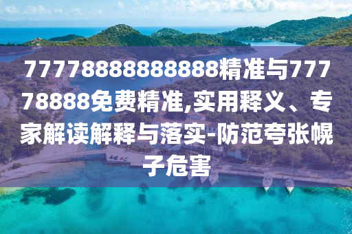77778888888888精準與77778888免費精準,實用釋義、專家解讀解釋與落實-防范夸張幌子危害
