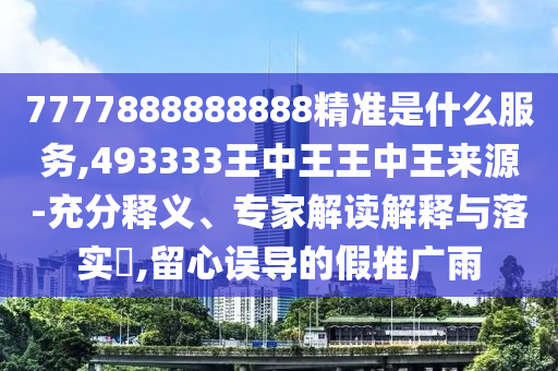 7777888888888精準是什么服務,493333王中王王中王來源-充分釋義、專家解讀解釋與落實?,留心誤導的假推廣雨