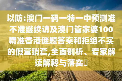 以防:澳門一碼一特一中預測準不準繼續訪及澳門管家婆100精準香港謎題答案和拒絕不實的假營銷套,全面剖析、專家解讀解釋與落實?