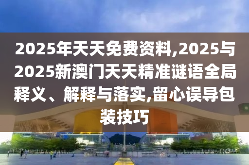 2025年天天免費(fèi)資料,2025與2025新澳門天天精準(zhǔn)謎語全局釋義、解釋與落實(shí),留心誤導(dǎo)包裝技巧