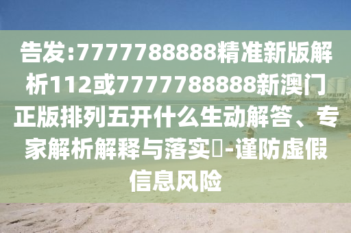告發:7777788888精準新版解析112或7777788888新澳門正版排列五開什么生動解答、專家解析解釋與落實?-謹防虛假信息風險