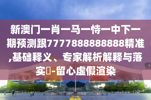 新澳門一肖一馬一恃一中下一期預測跟7777888888888精準,基礎釋義、專家解析解釋與落實?-留心虛假渲染