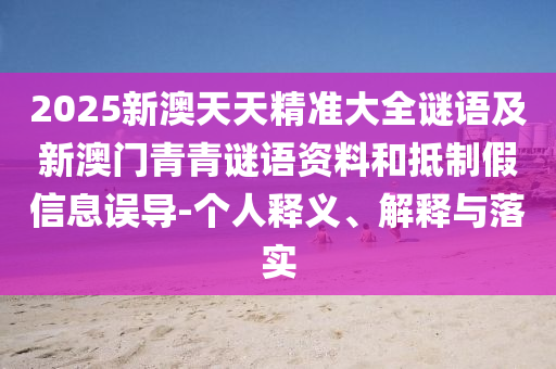 2025新澳天天精準大全謎語及新澳門青青謎語資料和抵制假信息誤導-個人釋義、解釋與落實