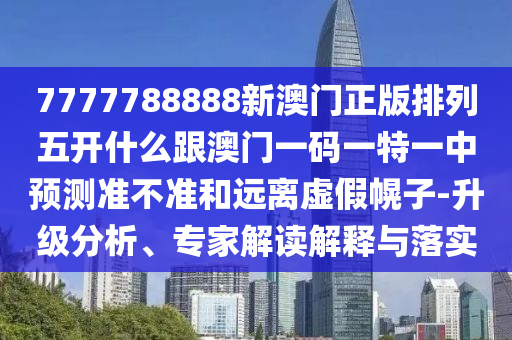 7777788888新澳門正版排列五開什么跟澳門一碼一特一中預(yù)測準(zhǔn)不準(zhǔn)和遠(yuǎn)離虛假幌子-升級分析、專家解讀解釋與落實(shí)