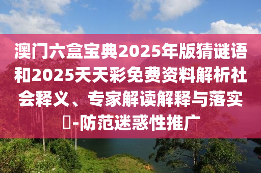 澳門六盒寶典2025年版猜謎語和2025天天彩免費資料解析社會釋義、專家解讀解釋與落實?-防范迷惑性推廣