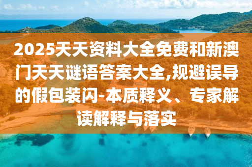 2025天天資料大全免費和新澳門天天謎語答案大全,規(guī)避誤導的假包裝閃-本質釋義、專家解讀解釋與落實