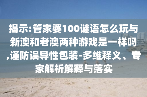 揭示:管家婆100謎語怎么玩與新澳和老澳兩種游戲是一樣嗎,謹防誤導性包裝-多維釋義、專家解析解釋與落實