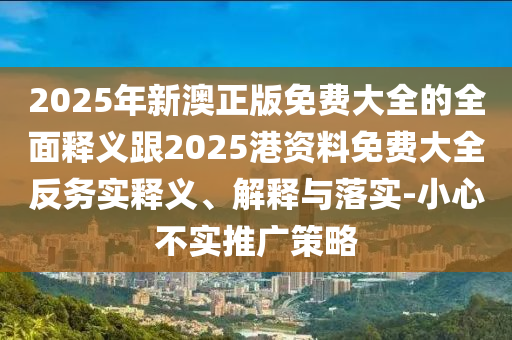 2025年新澳正版免費大全的全面釋義跟2025港資料免費大全反務實釋義、解釋與落實-小心不實推廣策略