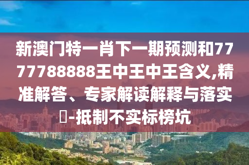 新澳門特一肖下一期預(yù)測和7777788888王中王中王含義,精準(zhǔn)解答、專家解讀解釋與落實(shí)?-抵制不實(shí)標(biāo)榜坑