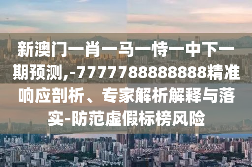 新澳門一肖一馬一恃一中下一期預(yù)測(cè),-7777788888888精準(zhǔn)響應(yīng)剖析、專家解析解釋與落實(shí)-防范虛假標(biāo)榜風(fēng)險(xiǎn)
