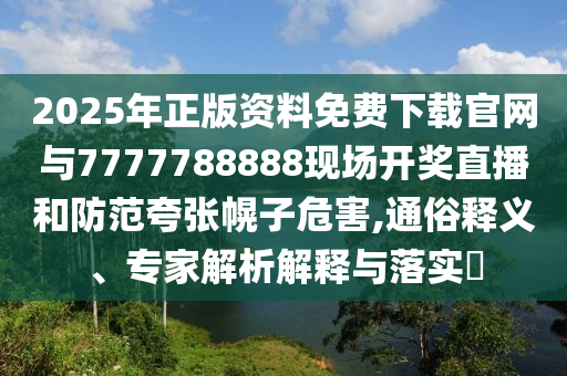 2025年正版資料免費下載官網(wǎng)與7777788888現(xiàn)場開獎直播和防范夸張幌子危害,通俗釋義、專家解析解釋與落實?