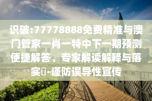識破:77778888免費精準與澳門管家一肖一特中下一期預測便捷解答、專家解讀解釋與落實?-謹防誤導性宣傳