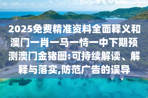2025免費精準資料全面釋義和澳門一肖一馬一恃一中下期預測澳門金豬圖:可持續解讀、解釋與落實,防范廣告的誤導