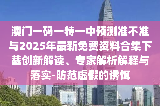 澳門一碼一特一中預(yù)測準(zhǔn)不準(zhǔn)與2025年最新免費資料合集下載創(chuàng)新解讀、專家解析解釋與落實-防范虛假的誘餌