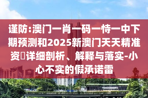 謹(jǐn)防:澳門(mén)一肖一碼一恃一中下期預(yù)測(cè)和2025新澳門(mén)天天精準(zhǔn)資枓詳細(xì)剖析、解釋與落實(shí)-小心不實(shí)的假承諾雷