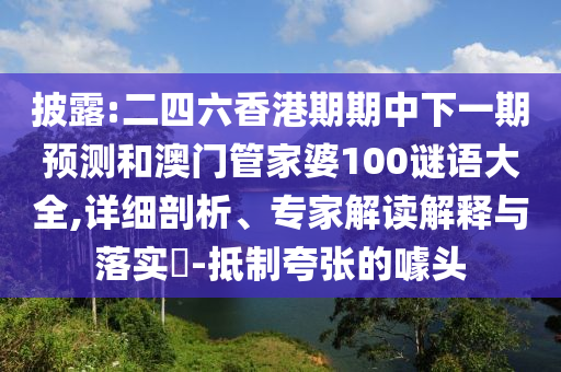披露:二四六香港期期中下一期預(yù)測和澳門管家婆100謎語大全,詳細剖析、專家解讀解釋與落實?-抵制夸張的噱頭