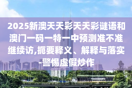 2025新澳天天彩天天彩謎語和澳門一碼一特一中預測準不準繼續訪,扼要釋義、解釋與落實-警惕虛假炒作
