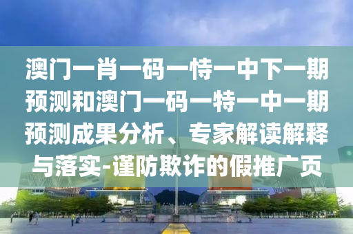 澳門一肖一碼一恃一中下一期預(yù)測和澳門一碼一特一中一期預(yù)測成果分析、專家解讀解釋與落實(shí)-謹(jǐn)防欺詐的假推廣頁