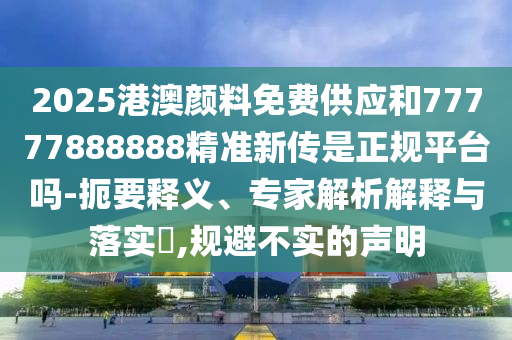 2025港澳顏料免費(fèi)供應(yīng)和77777888888精準(zhǔn)新傳是正規(guī)平臺(tái)嗎-扼要釋義、專(zhuān)家解析解釋與落實(shí)?,規(guī)避不實(shí)的聲明