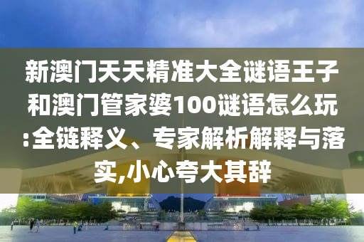 新澳門天天精準大全謎語王子和澳門管家婆100謎語怎么玩:全鏈釋義、專家解析解釋與落實,小心夸大其辭