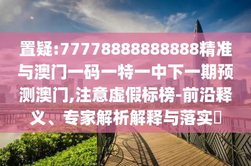 置疑:77778888888888精準(zhǔn)與澳門(mén)一碼一特一中下一期預(yù)測(cè)澳門(mén),注意虛假標(biāo)榜-前沿釋義、專家解析解釋與落實(shí)?