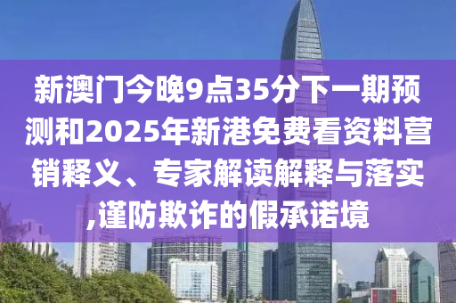 新澳門今晚9點35分下一期預(yù)測和2025年新港免費看資料營銷釋義、專家解讀解釋與落實,謹防欺詐的假承諾境