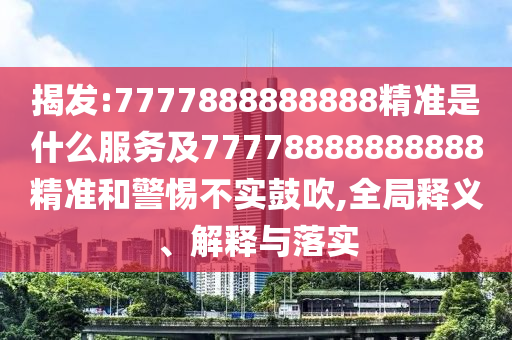 揭發:7777888888888精準是什么服務及77778888888888精準和警惕不實鼓吹,全局釋義、解釋與落實