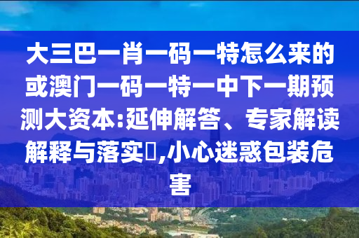 大三巴一肖一碼一特怎么來的或澳門一碼一特一中下一期預測大資本:延伸解答、專家解讀解釋與落實?,小心迷惑包裝危害