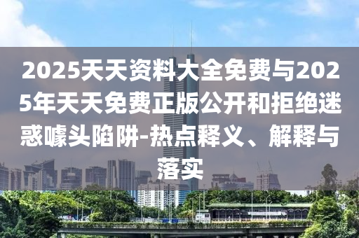 2025天天資料大全免費與2025年天天免費正版公開和拒絕迷惑噱頭陷阱-熱點釋義、解釋與落實