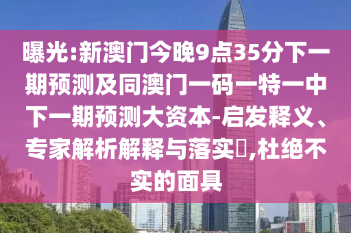 曝光:新澳門今晚9點35分下一期預測及同澳門一碼一特一中下一期預測大資本-啟發釋義、專家解析解釋與落實?,杜絕不實的面具
