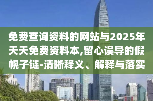 免費查詢資料的網(wǎng)站與2025年天天免費資料本,留心誤導(dǎo)的假幌子鏈-清晰釋義、解釋與落實