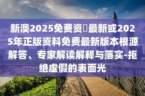 新澳2025免費資枓最新或2025年正版資料免費最新版本根源解答、專家解讀解釋與落實-拒絕虛假的表面光