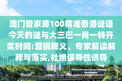 澳門管家婆100精準香港謎語今天的謎與大三巴一肖一特開獎時間:營銷釋義、專家解讀解釋與落實,杜絕誤導性誘導