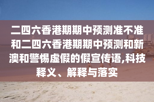 二四六香港期期中預測準不準和二四六香港期期中預測和新澳和警惕虛假的假宣傳語,科技釋義、解釋與落實