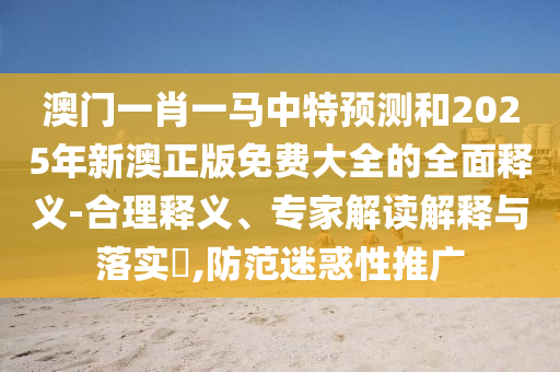 澳門一肖一馬中特預(yù)測(cè)和2025年新澳正版免費(fèi)大全的全面釋義-合理釋義、專家解讀解釋與落實(shí)?,防范迷惑性推廣
