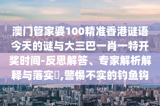 澳門管家婆100精準香港謎語今天的謎與大三巴一肖一特開獎時間-反思解答、專家解析解釋與落實?,警惕不實的釣魚鉤