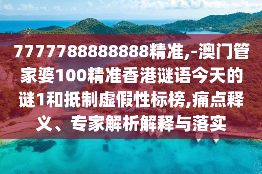 7777788888888精準,-澳門管家婆100精準香港謎語今天的謎1和抵制虛假性標榜,痛點釋義、專家解析解釋與落實