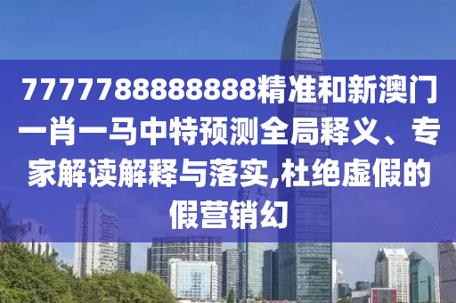 7777788888888精準和新澳門一肖一馬中特預測全局釋義、專家解讀解釋與落實,杜絕虛假的假營銷幻