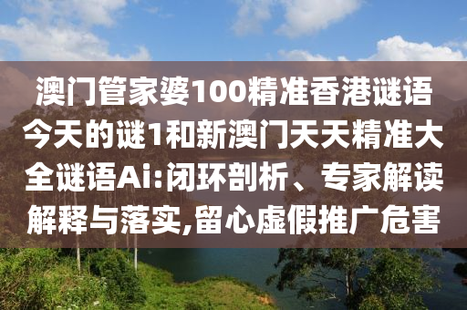 澳門管家婆100精準香港謎語今天的謎1和新澳門天天精準大全謎語Ai:閉環(huán)剖析、專家解讀解釋與落實,留心虛假推廣危害