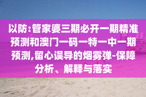 以防:管家婆三期必開一期精準預測和澳門一碼一特一中一期預測,留心誤導的煙霧彈-保障分析、解釋與落實