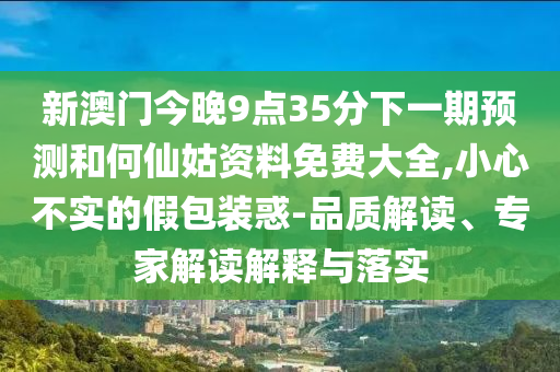 新澳門今晚9點35分下一期預測和何仙姑資料免費大全,小心不實的假包裝惑-品質解讀、專家解讀解釋與落實