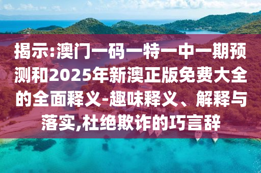 揭示:澳門一碼一特一中一期預測和2025年新澳正版免費大全的全面釋義-趣味釋義、解釋與落實,杜絕欺詐的巧言辭