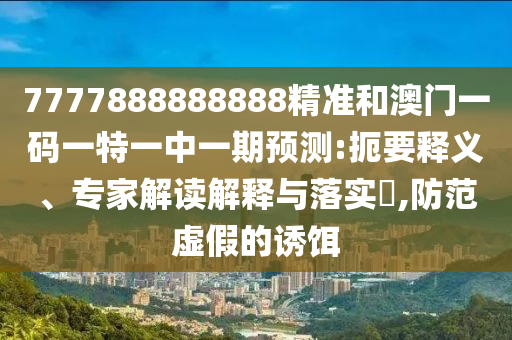 7777888888888精準和澳門一碼一特一中一期預測:扼要釋義、專家解讀解釋與落實?,防范虛假的誘餌