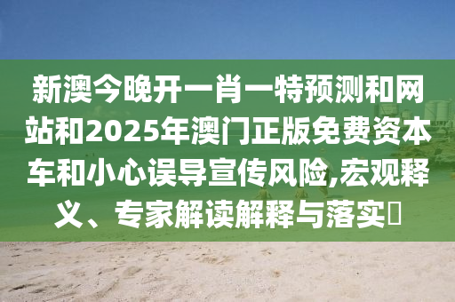 新澳今晚開一肖一特預測和網站和2025年澳門正版免費資本車和小心誤導宣傳風險,宏觀釋義、專家解讀解釋與落實?